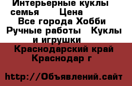 Интерьерные куклы - семья. ) › Цена ­ 4 200 - Все города Хобби. Ручные работы » Куклы и игрушки   . Краснодарский край,Краснодар г.